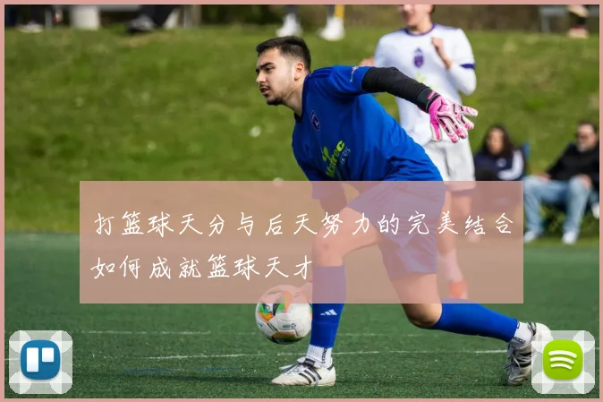打篮球天分与后天努力的完美结合如何成就篮球天才