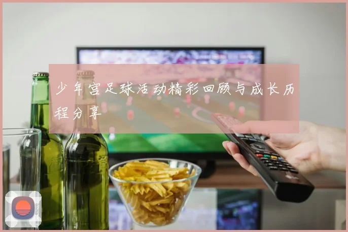 少年宫足球活动精彩回顾与成长历程分享