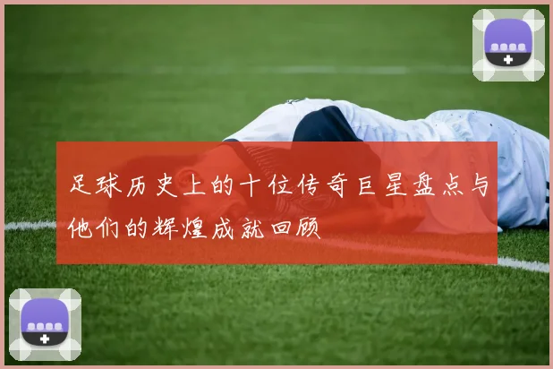 足球历史上的十位传奇巨星盘点与他们的辉煌成就回顾