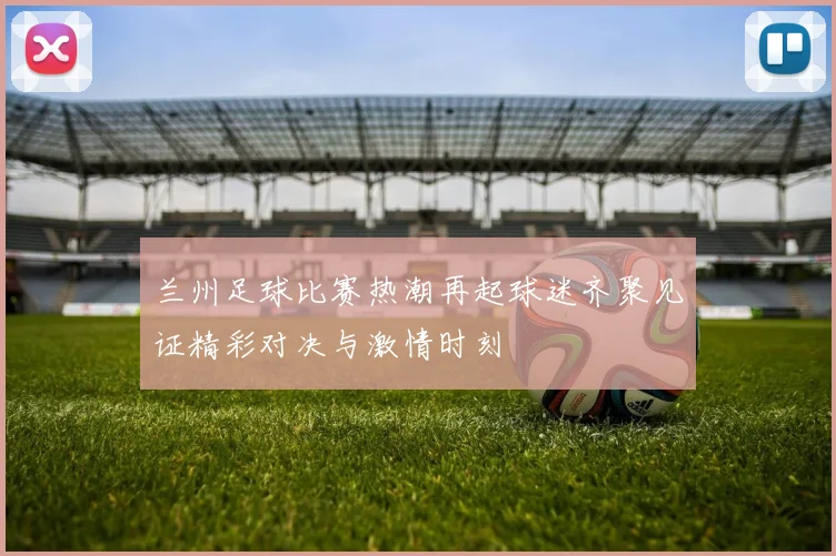 兰州足球比赛热潮再起球迷齐聚见证精彩对决与激情时刻