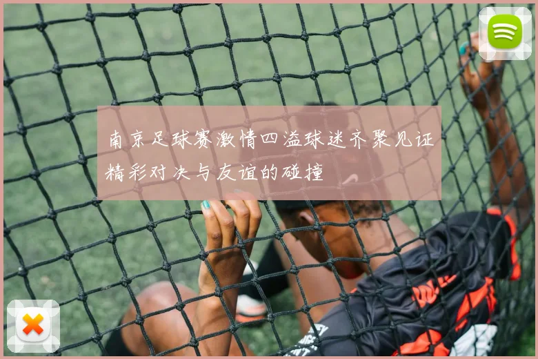 南京足球赛激情四溢球迷齐聚见证精彩对决与友谊的碰撞