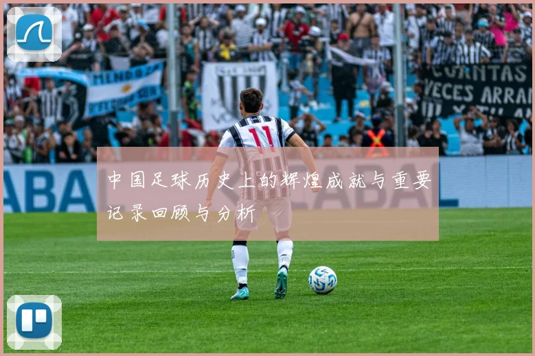 中国足球历史上的辉煌成就与重要记录回顾与分析