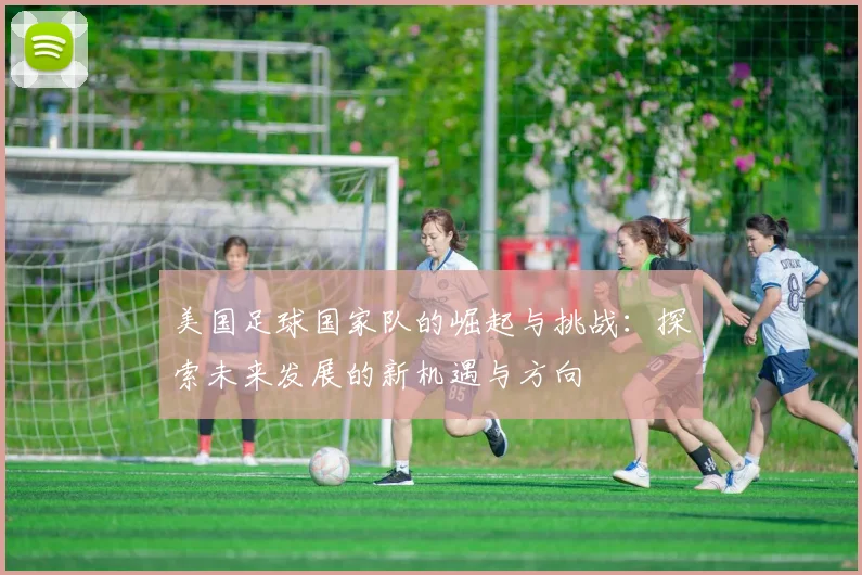 美国足球国家队的崛起与挑战：探索未来发展的新机遇与方向