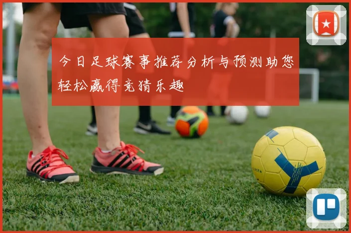 今日足球赛事推荐分析与预测助您轻松赢得竞猜乐趣