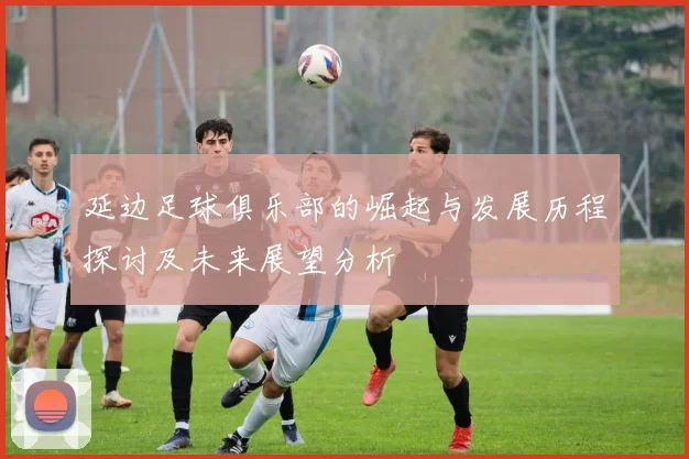 延边足球俱乐部的崛起与发展历程探讨及未来展望分析