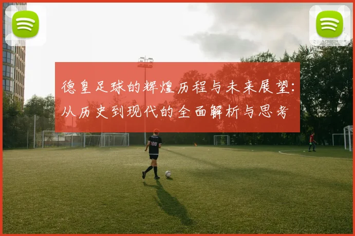 德皇足球的辉煌历程与未来展望：从历史到现代的全面解析与思考