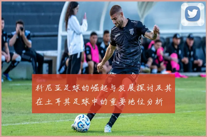 科尼亚足球的崛起与发展探讨及其在土耳其足球中的重要地位分析