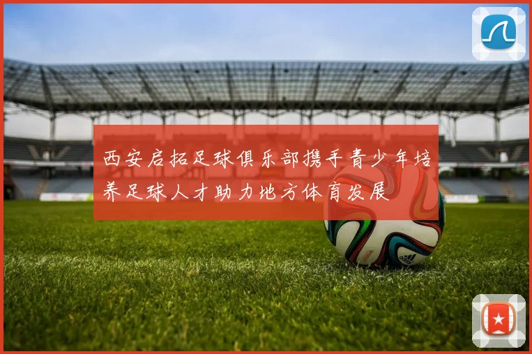 西安启拓足球俱乐部携手青少年培养足球人才助力地方体育发展