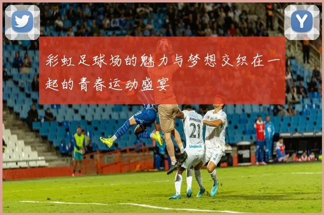 彩虹足球场的魅力与梦想交织在一起的青春运动盛宴