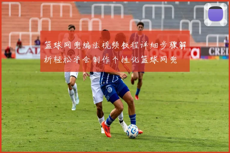 篮球网兜编法视频教程详细步骤解析轻松学会制作个性化篮球网兜