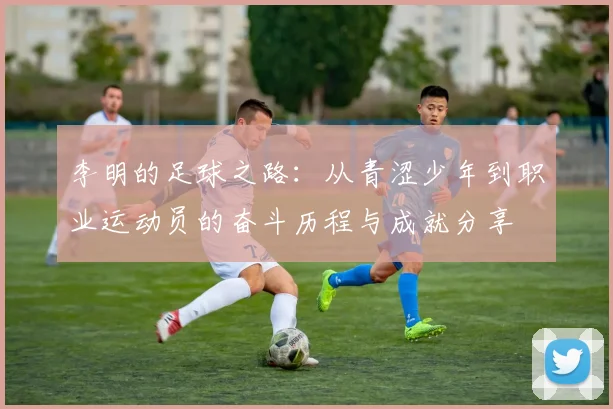 李明的足球之路：从青涩少年到职业运动员的奋斗历程与成就分享