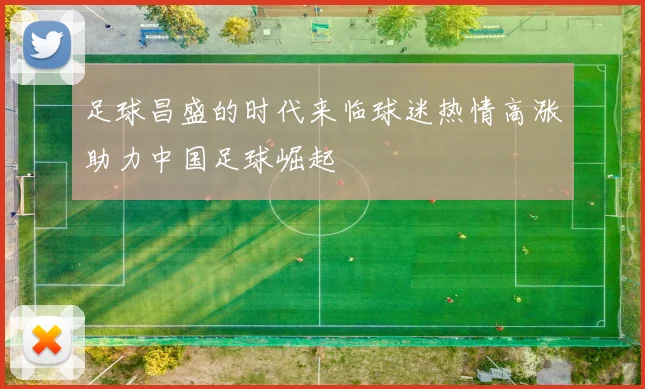 足球昌盛的时代来临球迷热情高涨助力中国足球崛起