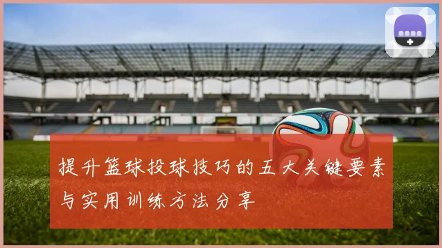 提升篮球投球技巧的五大关键要素与实用训练方法分享