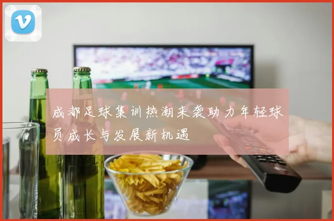 成都足球集训热潮来袭助力年轻球员成长与发展新机遇