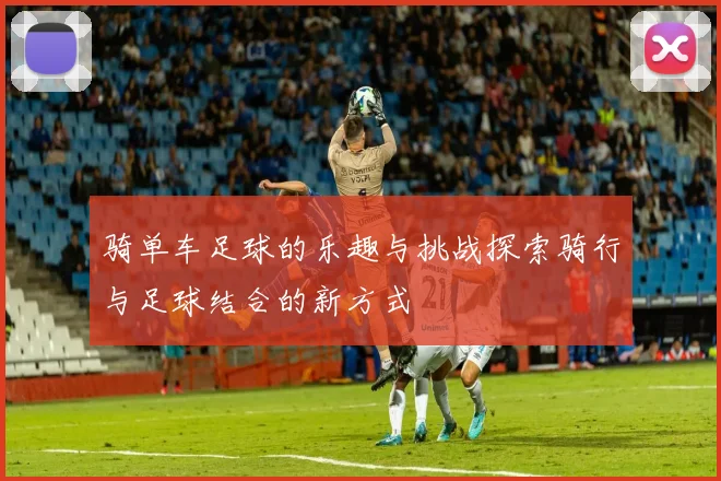 骑单车足球的乐趣与挑战探索骑行与足球结合的新方式