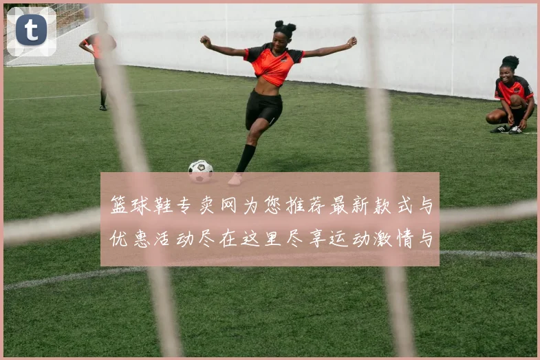 篮球鞋专卖网为您推荐最新款式与优惠活动尽在这里尽享运动激情与时尚潮流