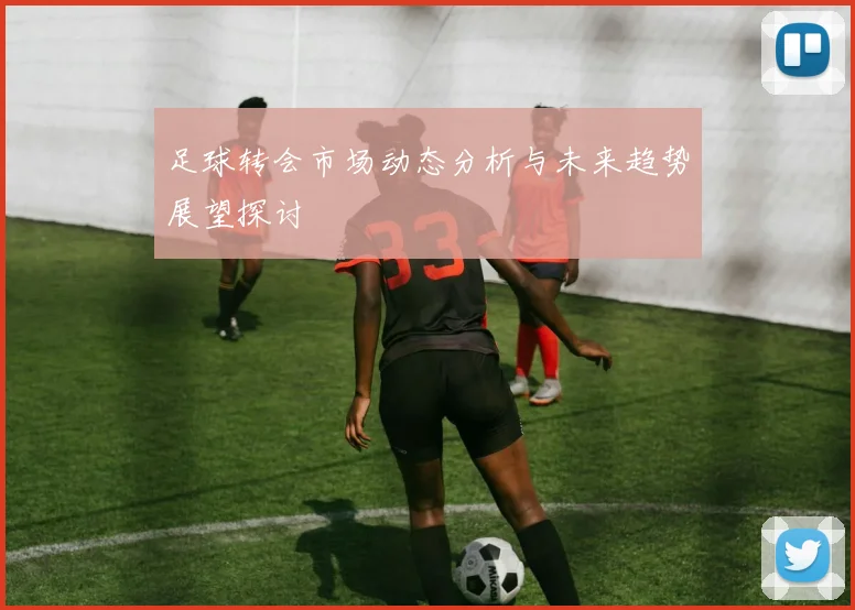 足球转会市场动态分析与未来趋势展望探讨