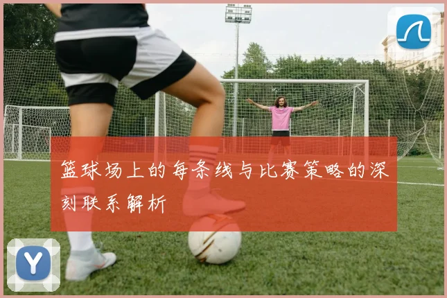 篮球场上的每条线与比赛策略的深刻联系解析