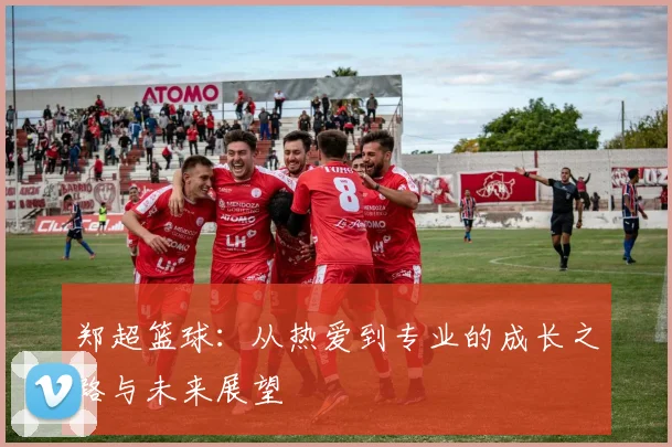 郑超篮球：从热爱到专业的成长之路与未来展望