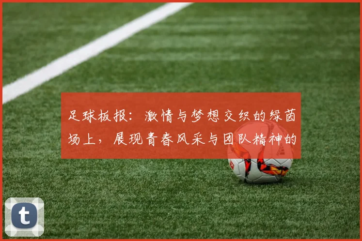 足球板报：激情与梦想交织的绿茵场上，展现青春风采与团队精神的精彩瞬间