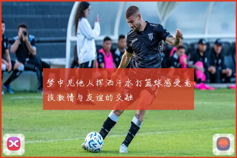 梦中见他人挥洒汗水打篮球感受竞技激情与友谊的交融