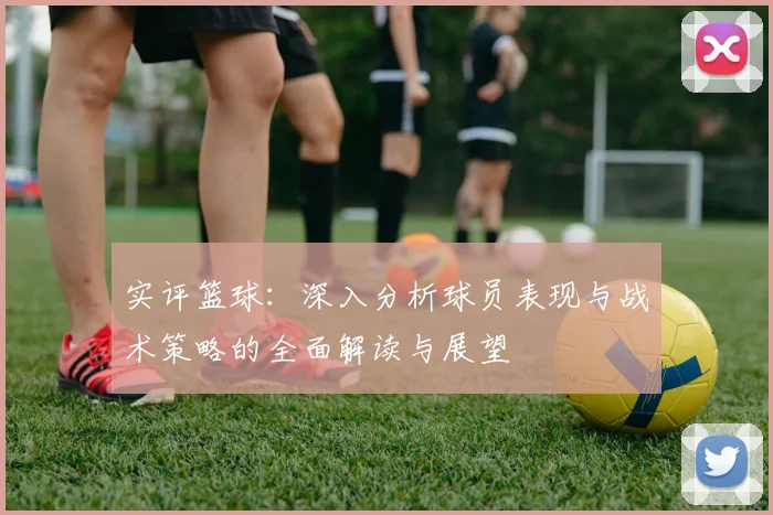 实评篮球：深入分析球员表现与战术策略的全面解读与展望